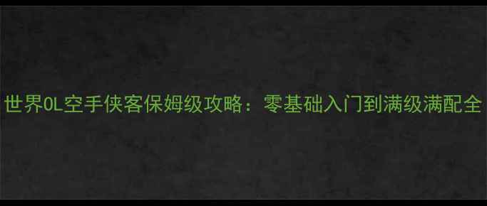 图片 世界OL空手侠客保姆级攻略：零基础入门到满级满配全