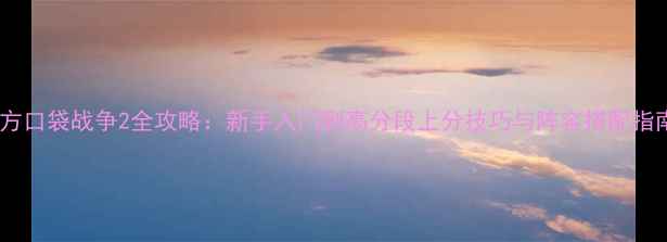 图片 东方口袋战争2全攻略：新手入门到高分段上分技巧与阵容搭配指南1