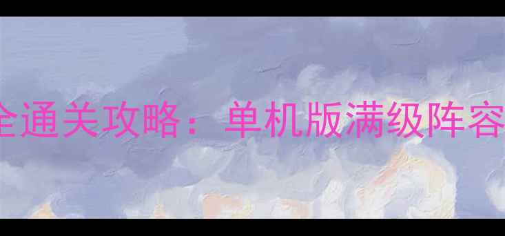 图片 丝路传说140关全通关攻略：单机版满级阵容搭配与隐藏成就