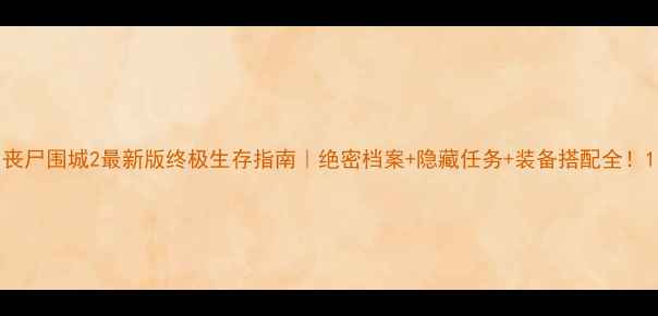 图片 丧尸围城2最新版终极生存指南｜绝密档案+隐藏任务+装备搭配全！1