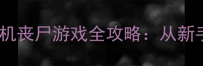 图片 丧尸围城：终极生存指南大型单机丧尸游戏全攻略：从新手村到末日王座必玩技巧大公开1