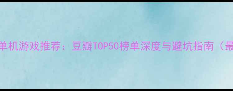 图片 中国单机游戏推荐：豆瓣TOP50榜单深度与避坑指南（最新）