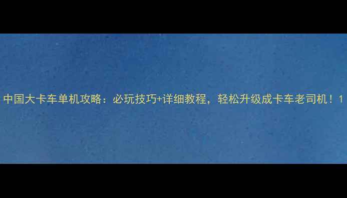 图片 中国大卡车单机攻略：必玩技巧+详细教程，轻松升级成卡车老司机！1