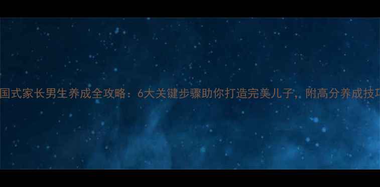 图片 中国式家长男生养成全攻略：6大关键步骤助你打造完美儿子，附高分养成技巧1