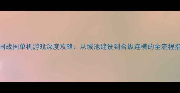 图片 中国战国单机游戏深度攻略：从城池建设到合纵连横的全流程指南