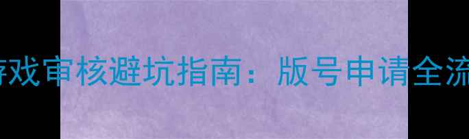 图片 中国正版单机游戏审核避坑指南：版号申请全流程与避雷技巧1