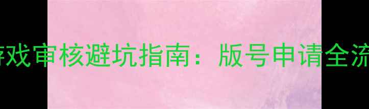 图片 中国正版单机游戏审核避坑指南：版号申请全流程与避雷技巧2