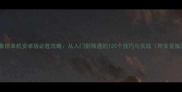 图片 中国象棋单机安卓版必胜攻略：从入门到精通的120个技巧与实战（附安装指南）2