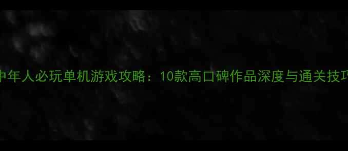 图片 中年人必玩单机游戏攻略：10款高口碑作品深度与通关技巧