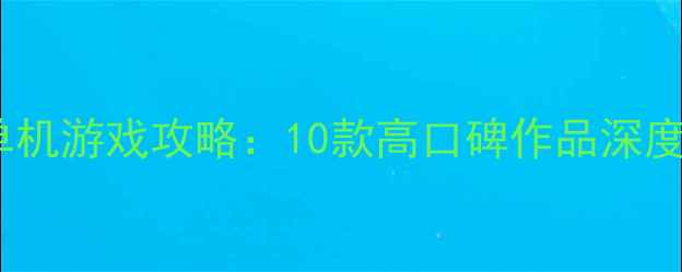 图片 中年人必玩单机游戏攻略：10款高口碑作品深度与通关技巧2