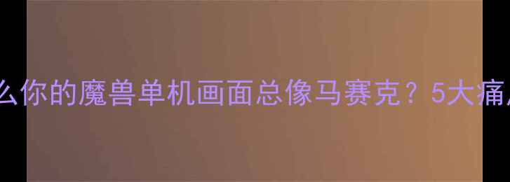 图片 为什么你的魔兽单机画面总像马赛克？5大痛点全1