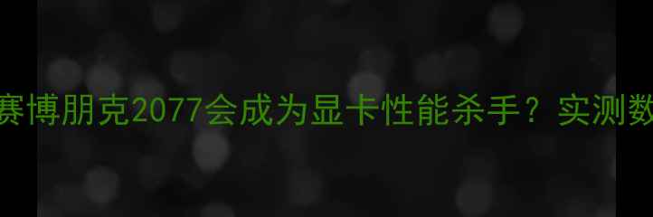 图片 为什么赛博朋克2077会成为显卡性能杀手？实测数据解读