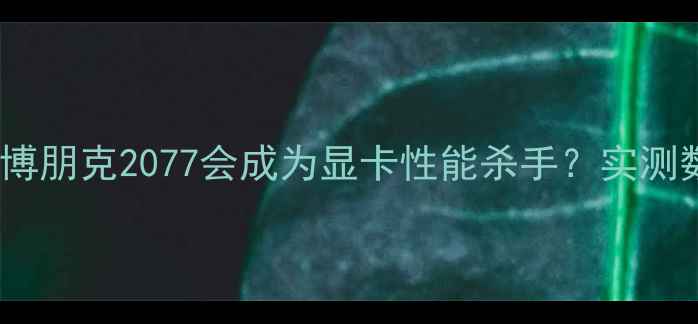 图片 为什么赛博朋克2077会成为显卡性能杀手？实测数据解读1