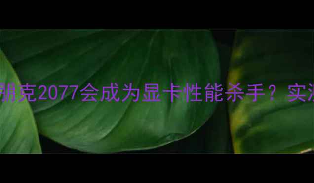 图片 为什么赛博朋克2077会成为显卡性能杀手？实测数据解读2