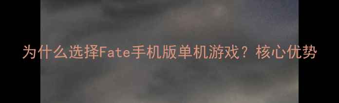 图片 为什么选择Fate手机版单机游戏？核心优势