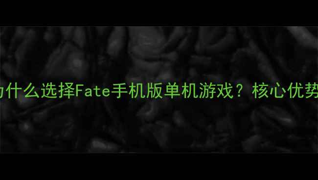 图片 为什么选择Fate手机版单机游戏？核心优势1