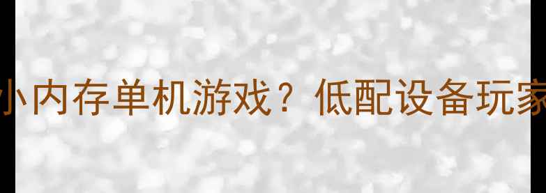 图片 为什么需要小内存单机游戏？低配设备玩家的真实痛点