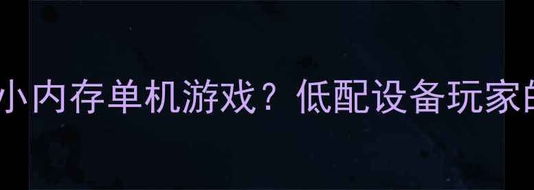 图片 为什么需要小内存单机游戏？低配设备玩家的真实痛点1