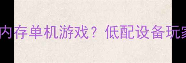 图片 为什么需要小内存单机游戏？低配设备玩家的真实痛点2