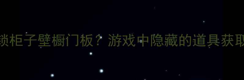 图片 主如何快速解锁柜子壁橱门板？游戏中隐藏的道具获取与制作全攻略