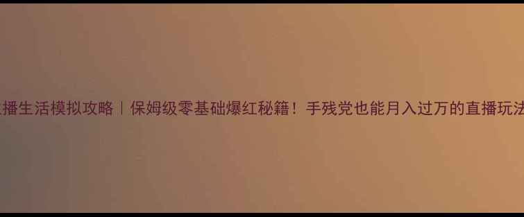 图片 主播生活模拟攻略｜保姆级零基础爆红秘籍！手残党也能月入过万的直播玩法1