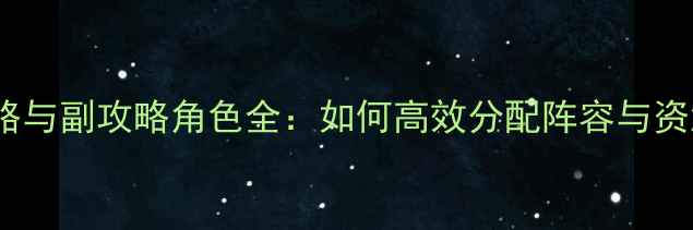 图片 主攻略与副攻略角色全：如何高效分配阵容与资源？2