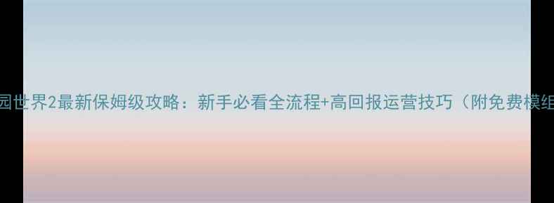 图片 主题公园世界2最新保姆级攻略：新手必看全流程+高回报运营技巧（附免费模组下载）