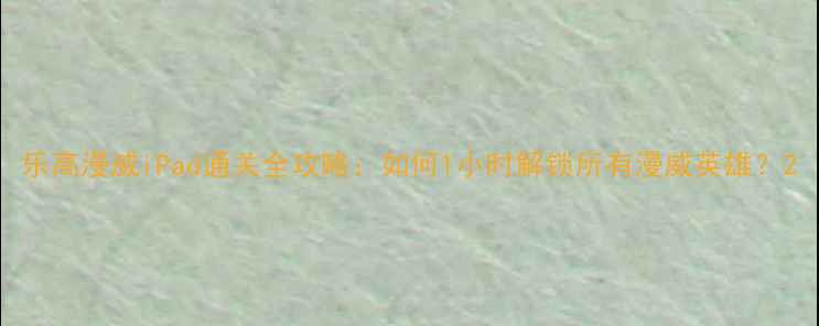 图片 乐高漫威iPad通关全攻略：如何1小时解锁所有漫威英雄？2