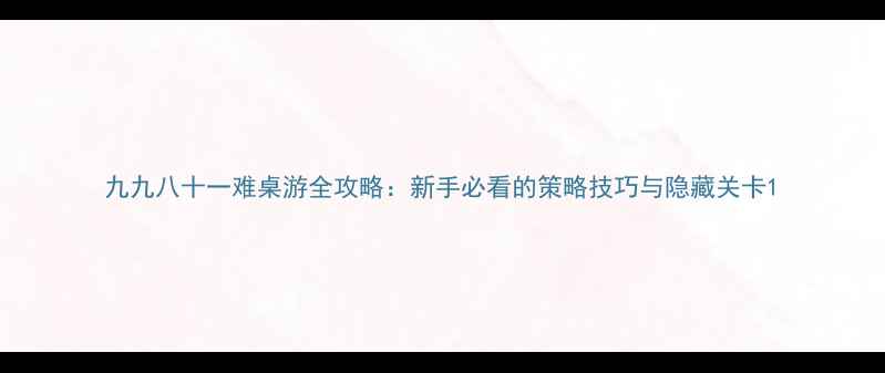 图片 九九八十一难桌游全攻略：新手必看的策略技巧与隐藏关卡1