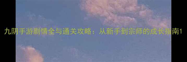 图片 九阴手游剧情全与通关攻略：从新手到宗师的成长指南1