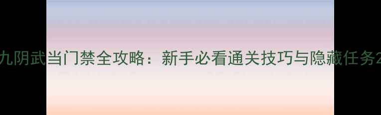 图片 九阴武当门禁全攻略：新手必看通关技巧与隐藏任务2