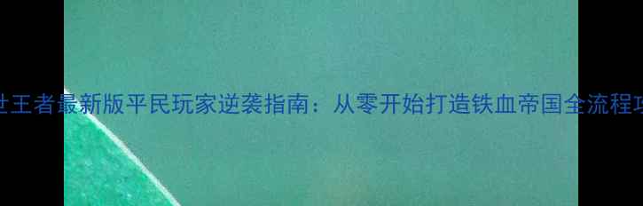 图片 乱世王者最新版平民玩家逆袭指南：从零开始打造铁血帝国全流程攻略
