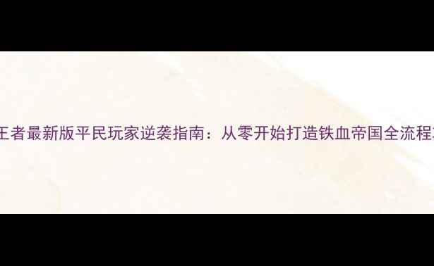 图片 乱世王者最新版平民玩家逆袭指南：从零开始打造铁血帝国全流程攻略1