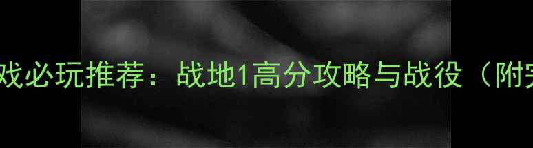 图片 二战时期单机游戏必玩推荐：战地1高分攻略与战役（附完整通关技巧）2