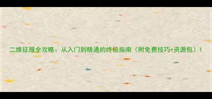图片 二维征服全攻略：从入门到精通的终极指南（附免费技巧+资源包）1