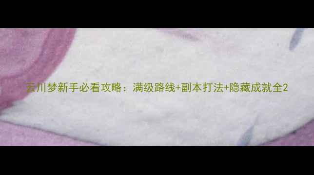图片 云川梦新手必看攻略：满级路线+副本打法+隐藏成就全2