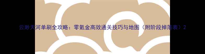 图片 云渺天河单刷全攻略：零氪金高效通关技巧与地图（附阶段掉落表）2