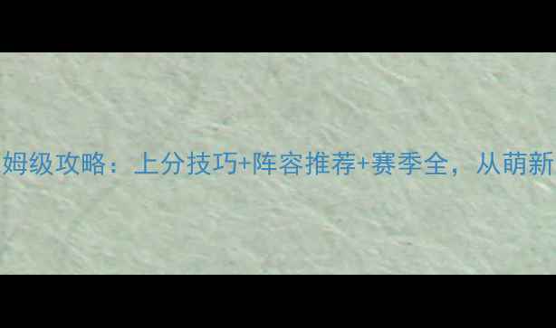 图片 云顶之奕最新保姆级攻略：上分技巧+阵容推荐+赛季全，从萌新到王者轻松通关