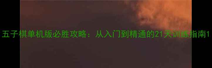 图片 五子棋单机版必胜攻略：从入门到精通的21天训练指南1