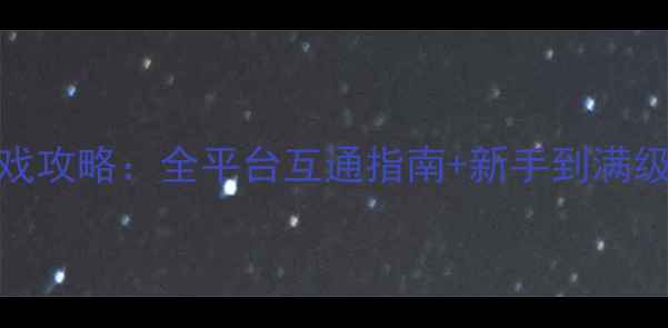 图片 亚马逊游戏攻略：全平台互通指南+新手到满级必看技巧
