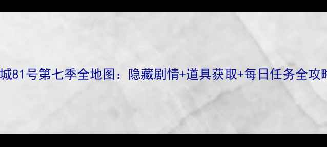 图片 京城81号第七季全地图：隐藏剧情+道具获取+每日任务全攻略2