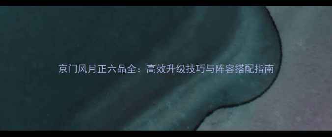 图片 京门风月正六品全：高效升级技巧与阵容搭配指南