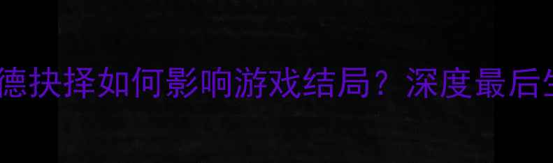 图片 人性考验单机游戏攻略：道德抉择如何影响游戏结局？深度最后生还者2人性主题与通关技巧