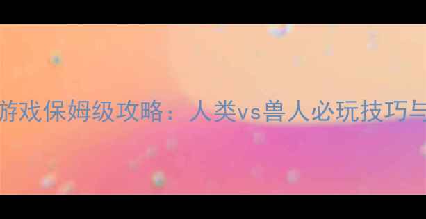 图片 人类与兽人单机游戏保姆级攻略：人类vs兽人必玩技巧与全流程通关指南