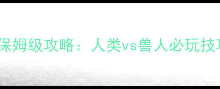 图片 人类与兽人单机游戏保姆级攻略：人类vs兽人必玩技巧与全流程通关指南1