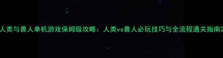图片 人类与兽人单机游戏保姆级攻略：人类vs兽人必玩技巧与全流程通关指南2