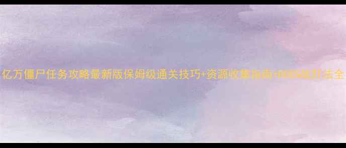 图片 亿万僵尸任务攻略最新版保姆级通关技巧+资源收集指南+BOSS战打法全