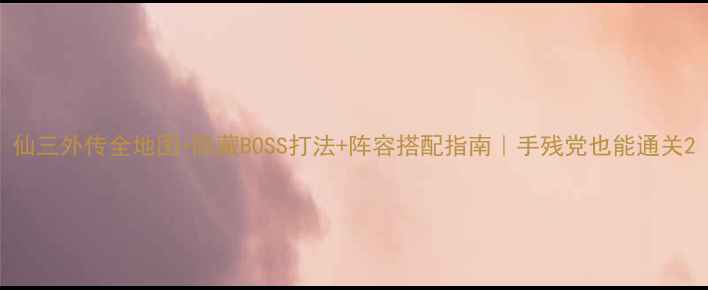 图片 仙三外传全地图+隐藏BOSS打法+阵容搭配指南｜手残党也能通关2