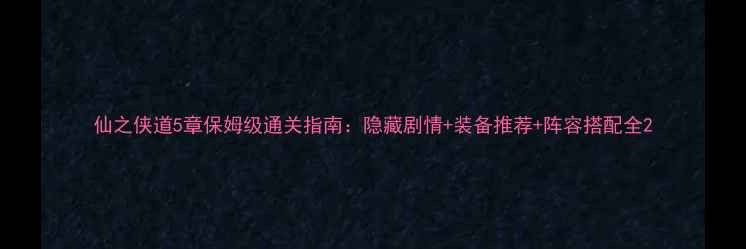 图片 仙之侠道5章保姆级通关指南：隐藏剧情+装备推荐+阵容搭配全2