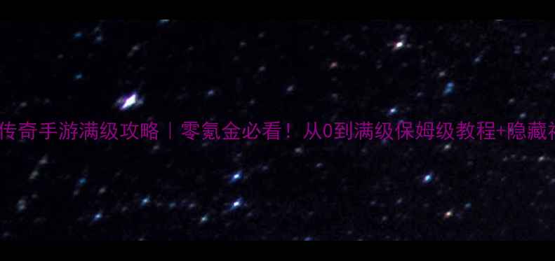 图片 仙侠传奇手游满级攻略｜零氪金必看！从0到满级保姆级教程+隐藏福利1